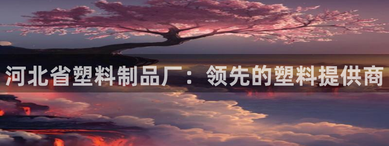 太阳集团古天乐代言：河北省塑料制品厂：领先的塑料提供商