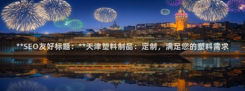 8827太阳集团：**SEO友好标题：**天津塑料制品：定制