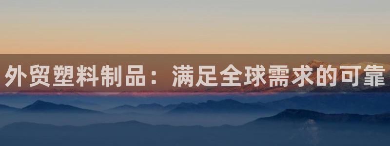 太阳集团娱乐官网8722：外贸塑料制品：满足全球需求的可靠
