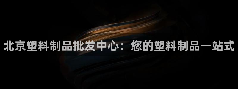 澳门太阳成城集团洗米华：北京塑料制品批发中心：您的塑料制品一