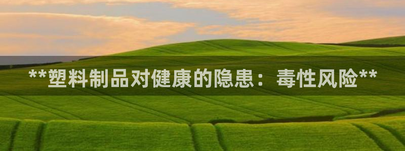 122cc太阳集成游戏官方网站版：**塑料制品对健康的隐患：
