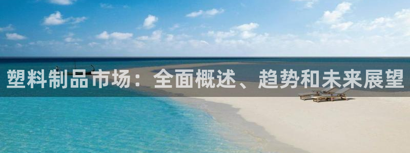 太阳app官方下载：塑料制品市场：全面概述、趋势和未来展望