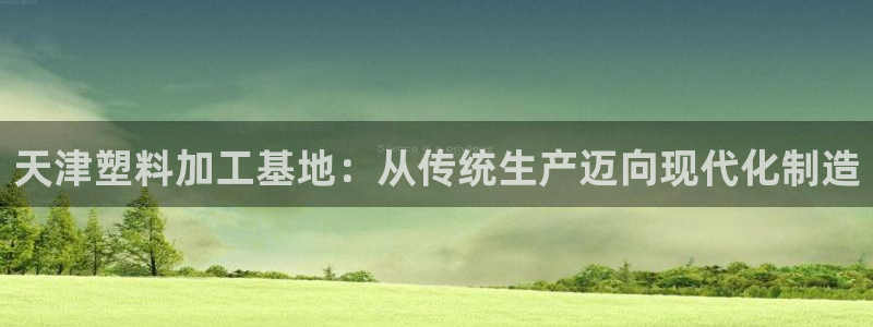 太阳集团游戏城(138)官方网址：天津塑料加工基地：从传统生