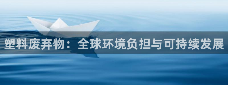 太阳集团app十佳平台怎么样：塑料废弃物：全球环境负担与可持