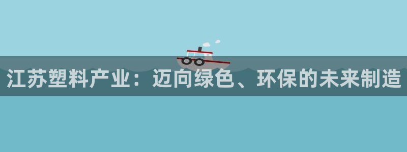 太阳集团官网8722：江苏塑料产业：迈向绿色、环保的未来制造