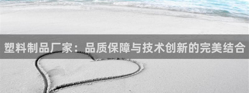 太阳集团官网：塑料制品厂家：品质保障与技术创新的完美结合