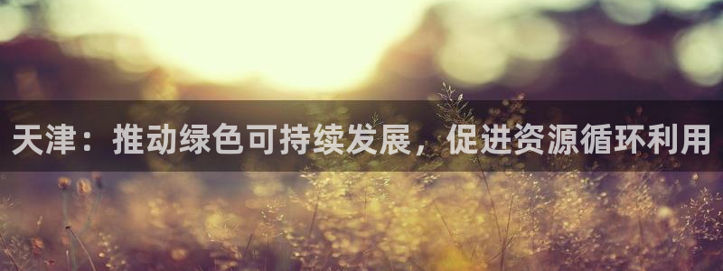 太阳集团备用网址：天津：推动绿色可持续发展，促进资源循环利用