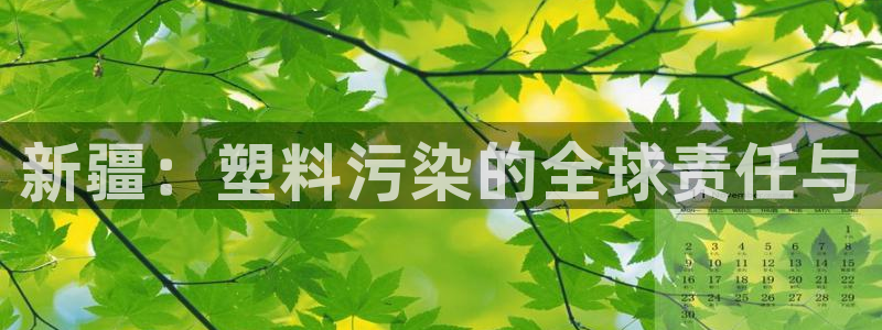 太阳app下载网址进入：新疆：塑料污染的全球责任与