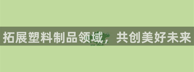 太阳集团总裁：拓展塑料制品领域，共创美好未来