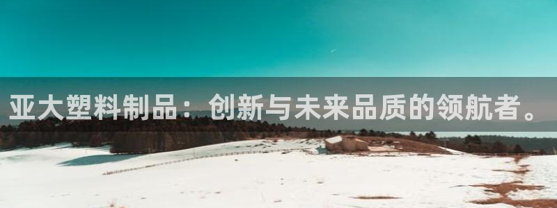 太阳2平台app下载：亚大塑料制品：创新与未来品质的领航者。