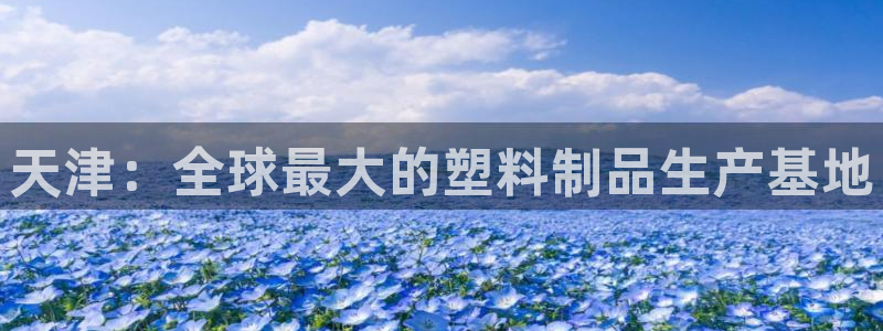太阳app官方：天津：全球最大的塑料制品生产基地