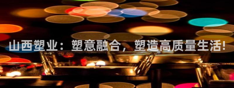 太阳集团是什么集团：山西塑业：塑意融合，塑造高质量生活!