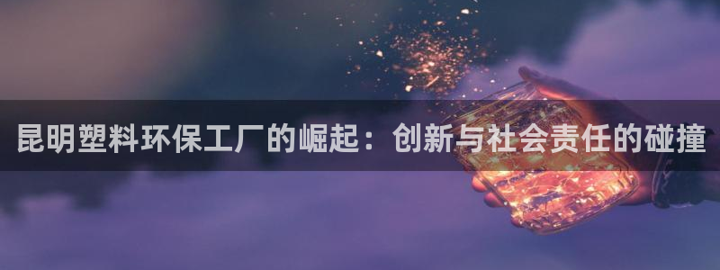 太阳集团是什么：昆明塑料环保工厂的崛起：创新与社会责任的碰撞