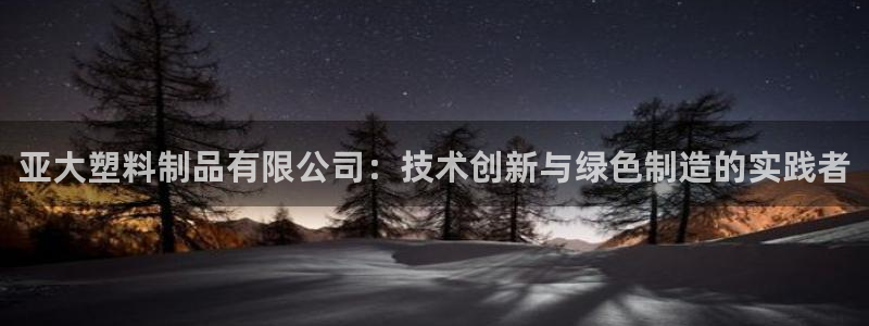 古天乐代言太阳集团线路检测：亚大塑料制品有限公司：技术创新与