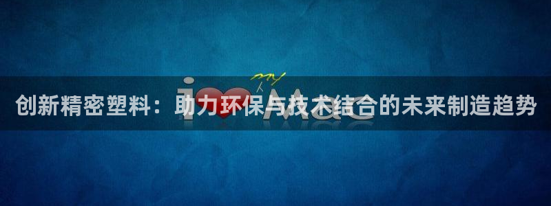 15vip太阳集团登录：创新精密塑料：助力环保与技术结合的未