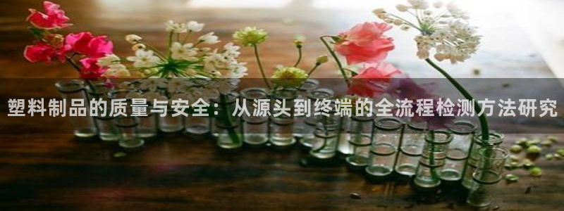 古天乐代言澳门太阳是真的吗：塑料制品的质量与安全：从源头到终