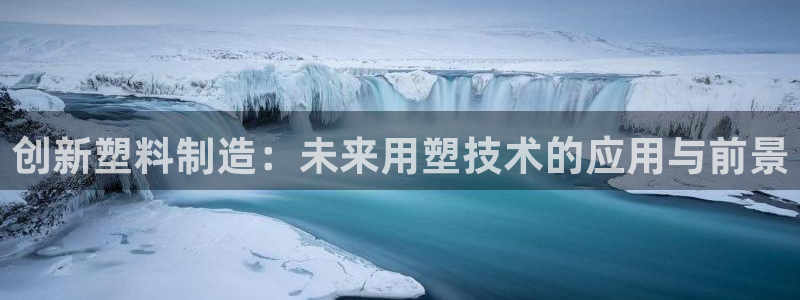 太阳1城集团网址：创新塑料制造：未来用塑技术的应用与前景