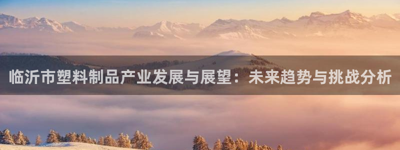太阳app下载网址进入：临沂市塑料制品产业发展与展望：未来趋