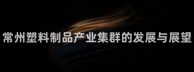 太阳app安卓版：常州塑料制品产业集群的发展与展望